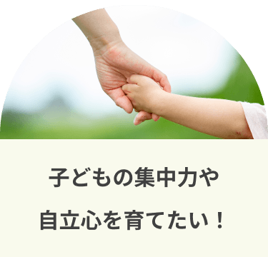 子どもの集中力や自立心を育てたい！